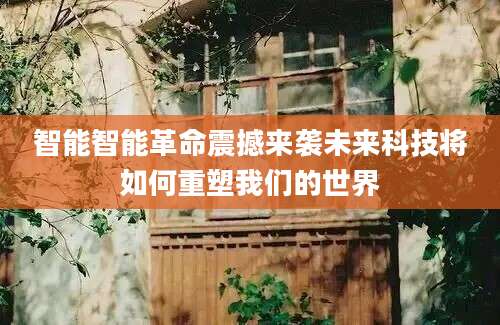 智能智能革命震撼来袭未来科技将如何重塑我们的世界