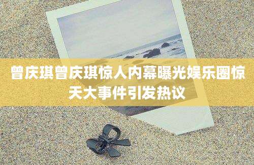 曾庆琪曾庆琪惊人内幕曝光娱乐圈惊天大事件引发热议