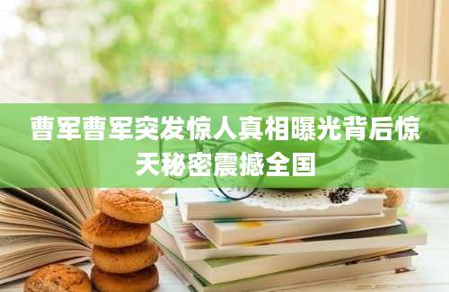 曹军曹军突发惊人真相曝光背后惊天秘密震撼全国