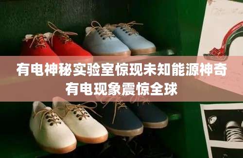 有电神秘实验室惊现未知能源神奇有电现象震惊全球