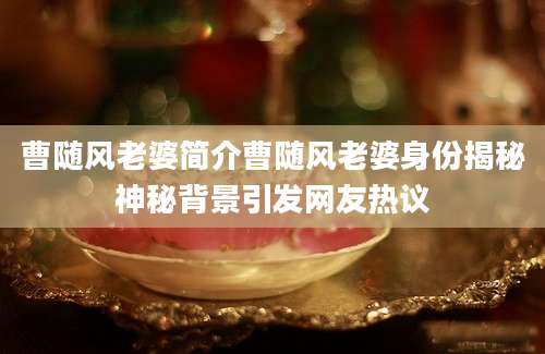 曹随风老婆简介曹随风老婆身份揭秘神秘背景引发网友热议