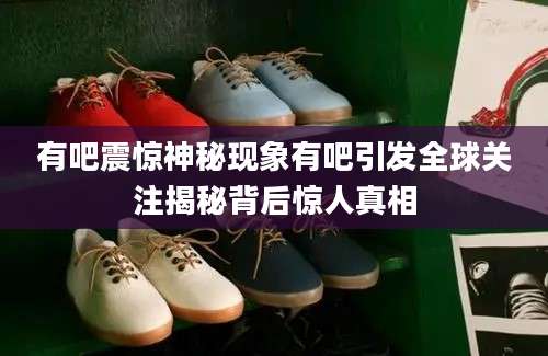 有吧震惊神秘现象有吧引发全球关注揭秘背后惊人真相