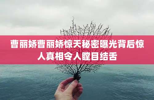 曹丽娇曹丽娇惊天秘密曝光背后惊人真相令人瞠目结舌