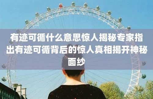 有迹可循什么意思惊人揭秘专家指出有迹可循背后的惊人真相揭开神秘面纱