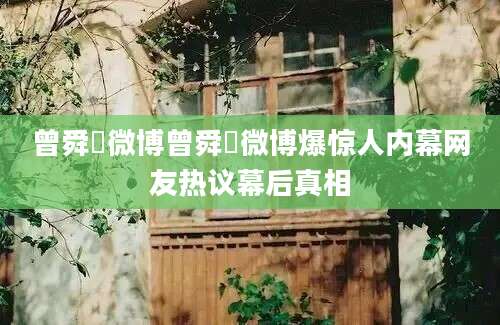 曾舜晞微博曾舜晞微博爆惊人内幕网友热议幕后真相