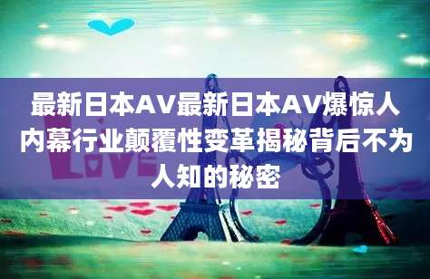 最新日本AV最新日本AV爆惊人内幕行业颠覆性变革揭秘背后不为人知的秘密