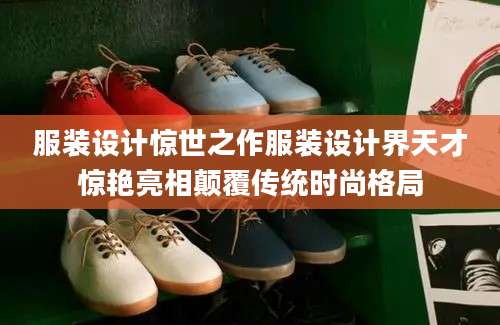 服装设计惊世之作服装设计界天才惊艳亮相颠覆传统时尚格局