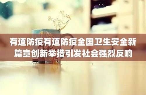 有道防疫有道防疫全国卫生安全新篇章创新举措引发社会强烈反响