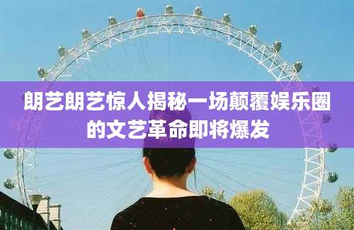朗艺朗艺惊人揭秘一场颠覆娱乐圈的文艺革命即将爆发