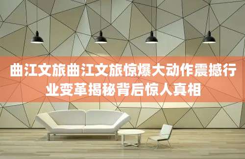 曲江文旅曲江文旅惊爆大动作震撼行业变革揭秘背后惊人真相