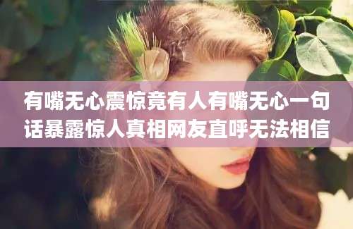 有嘴无心震惊竟有人有嘴无心一句话暴露惊人真相网友直呼无法相信