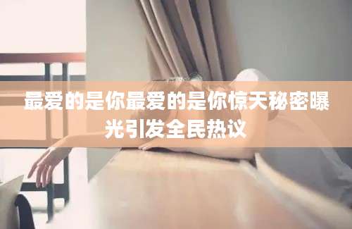 最爱的是你最爱的是你惊天秘密曝光引发全民热议