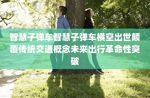 智慧子弹车智慧子弹车横空出世颠覆传统交通概念未来出行革命性突破