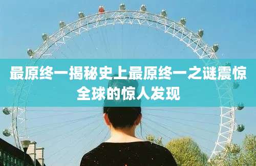最原终一揭秘史上最原终一之谜震惊全球的惊人发现