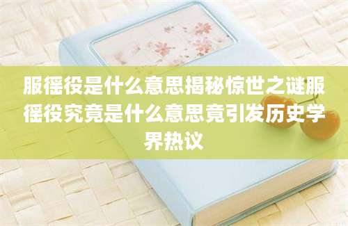 服徭役是什么意思揭秘惊世之谜服徭役究竟是什么意思竟引发历史学界热议