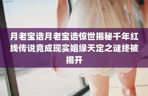 月老宝诰月老宝诰惊世揭秘千年红线传说竟成现实姻缘天定之谜终被揭开