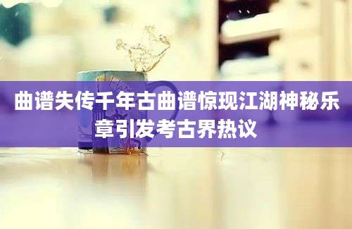 曲谱失传千年古曲谱惊现江湖神秘乐章引发考古界热议