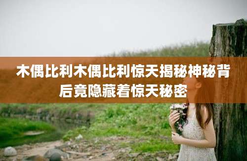 木偶比利木偶比利惊天揭秘神秘背后竟隐藏着惊天秘密