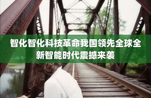 智化智化科技革命我国领先全球全新智能时代震撼来袭