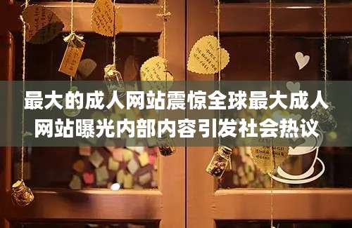 最大的成人网站震惊全球最大成人网站曝光内部内容引发社会热议