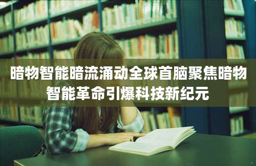 暗物智能暗流涌动全球首脑聚焦暗物智能革命引爆科技新纪元