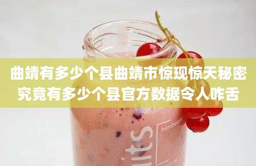 曲靖有多少个县曲靖市惊现惊天秘密究竟有多少个县官方数据令人咋舌