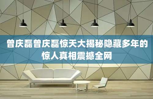 曾庆磊曾庆磊惊天大揭秘隐藏多年的惊人真相震撼全网