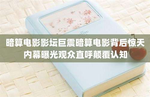 暗算电影影坛巨震暗算电影背后惊天内幕曝光观众直呼颠覆认知
