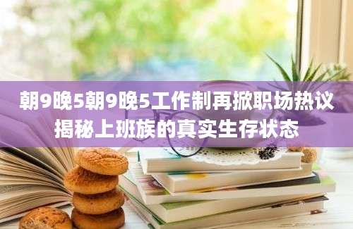 朝9晚5朝9晚5工作制再掀职场热议揭秘上班族的真实生存状态
