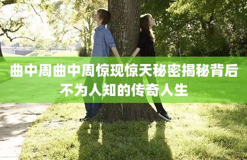 曲中周曲中周惊现惊天秘密揭秘背后不为人知的传奇人生