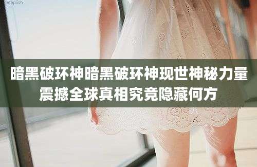 暗黑破环神暗黑破环神现世神秘力量震撼全球真相究竟隐藏何方