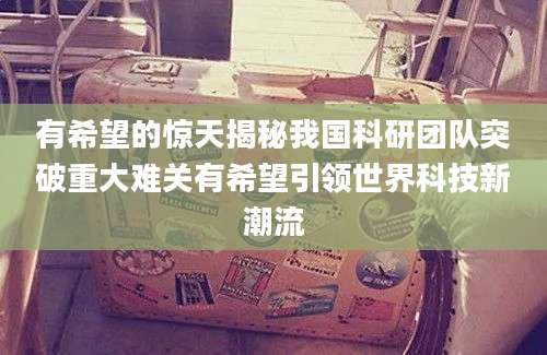 有希望的惊天揭秘我国科研团队突破重大难关有希望引领世界科技新潮流