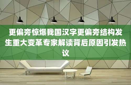 更偏旁惊爆我国汉字更偏旁结构发生重大变革专家解读背后原因引发热议
