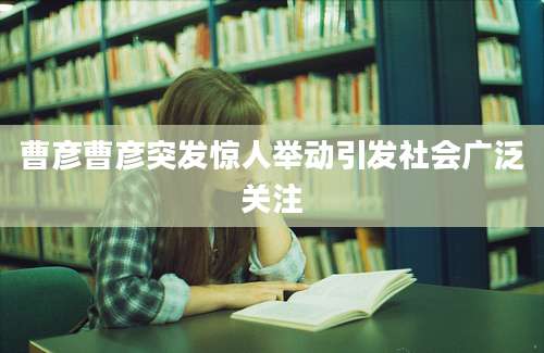 曹彦曹彦突发惊人举动引发社会广泛关注