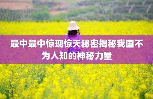 最中最中惊现惊天秘密揭秘我国不为人知的神秘力量
