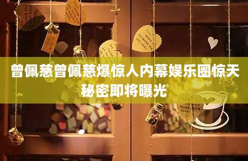 曾佩慈曾佩慈爆惊人内幕娱乐圈惊天秘密即将曝光