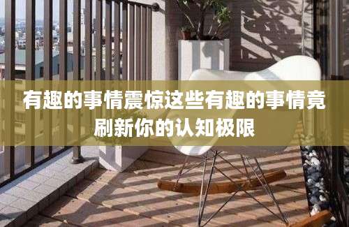 有趣的事情震惊这些有趣的事情竟刷新你的认知极限