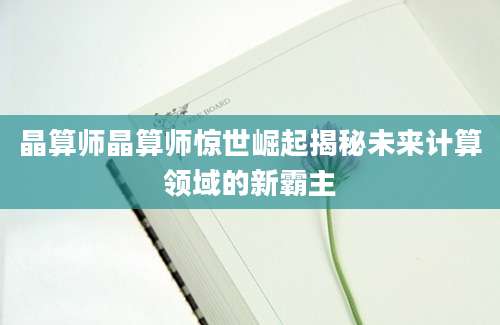 晶算师晶算师惊世崛起揭秘未来计算领域的新霸主
