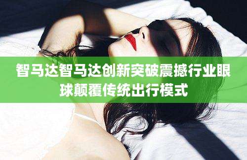 智马达智马达创新突破震撼行业眼球颠覆传统出行模式