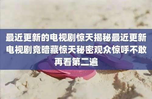 最近更新的电视剧惊天揭秘最近更新电视剧竟暗藏惊天秘密观众惊呼不敢再看第二遍