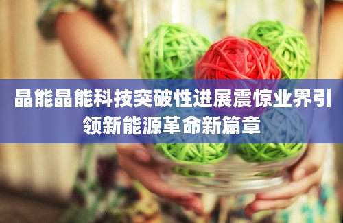 晶能晶能科技突破性进展震惊业界引领新能源革命新篇章