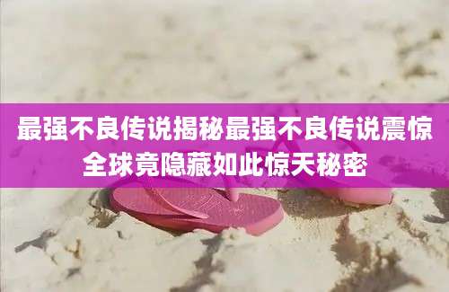 最强不良传说揭秘最强不良传说震惊全球竟隐藏如此惊天秘密