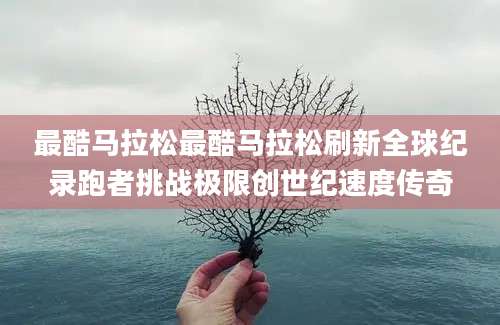 最酷马拉松最酷马拉松刷新全球纪录跑者挑战极限创世纪速度传奇