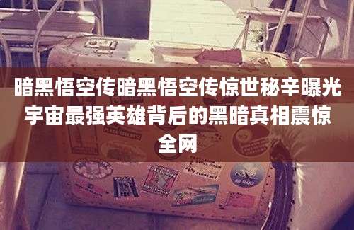 暗黑悟空传暗黑悟空传惊世秘辛曝光宇宙最强英雄背后的黑暗真相震惊全网