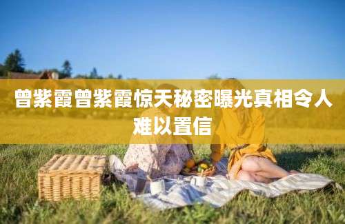曾紫霞曾紫霞惊天秘密曝光真相令人难以置信