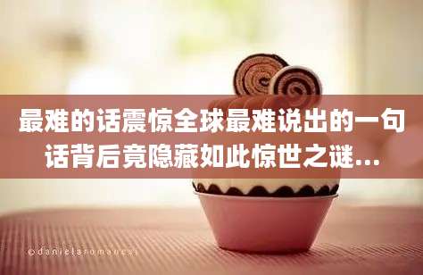 最难的话震惊全球最难说出的一句话背后竟隐藏如此惊世之谜...
