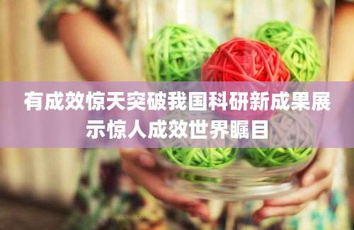 有成效惊天突破我国科研新成果展示惊人成效世界瞩目
