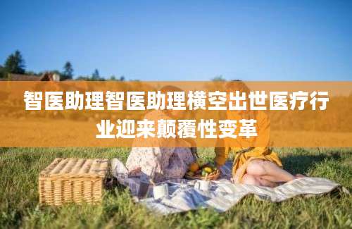 智医助理智医助理横空出世医疗行业迎来颠覆性变革