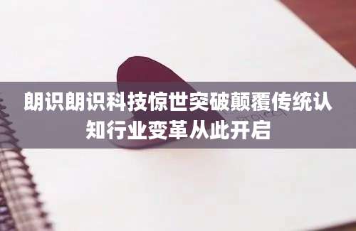 朗识朗识科技惊世突破颠覆传统认知行业变革从此开启
