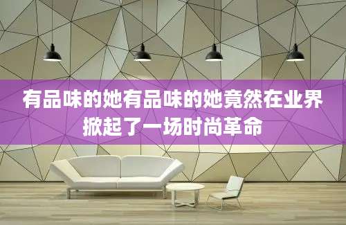 有品味的她有品味的她竟然在业界掀起了一场时尚革命